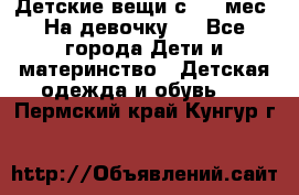 Детские вещи с 0-6 мес. На девочку.  - Все города Дети и материнство » Детская одежда и обувь   . Пермский край,Кунгур г.